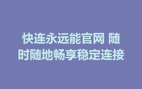 快连永远能官网 随时随地畅享稳定连接