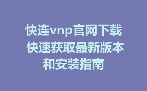 快连vnp官网下载 快速获取最新版本和安装指南