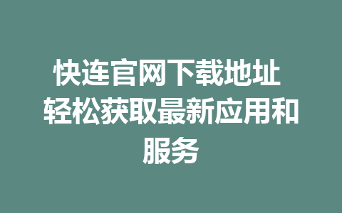 快连官网下载地址 轻松获取最新应用和服务