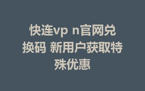 快连vp n官网兑换码 新用户获取特殊优惠