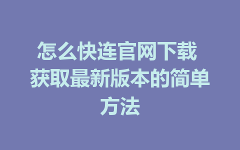 怎么快连官网下载 获取最新版本的简单方法