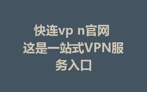 快连vp n官网 这是一站式VPN服务入口