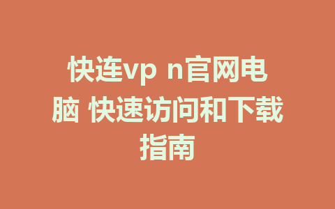 快连vp n官网电脑 快速访问和下载指南