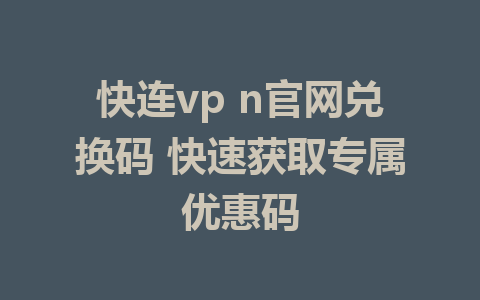 快连vp n官网兑换码 快速获取专属优惠码