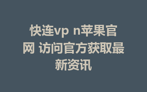 快连vp n苹果官网 访问官方获取最新资讯