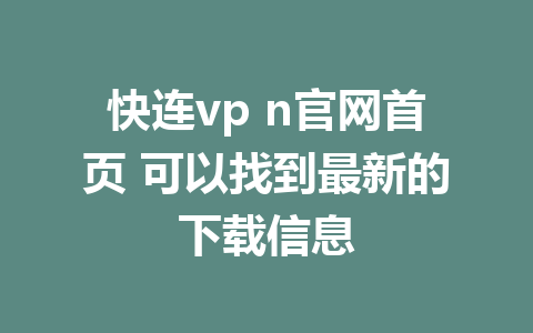 快连vp n官网首页 可以找到最新的下载信息