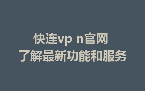 快连vp n官网 了解最新功能和服务